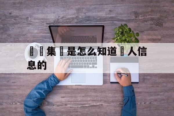 詐騙集團是怎么知道個人信息的(诈骗集团怎么知道自己信息的)